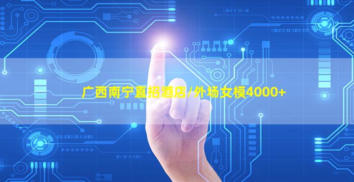 广西南宁直招酒店/外场女模4000+